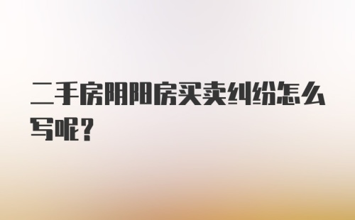 二手房阴阳房买卖纠纷怎么写呢？