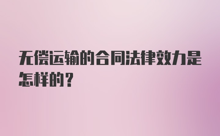 无偿运输的合同法律效力是怎样的？