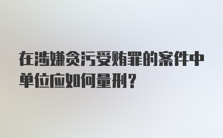 在涉嫌贪污受贿罪的案件中单位应如何量刑？