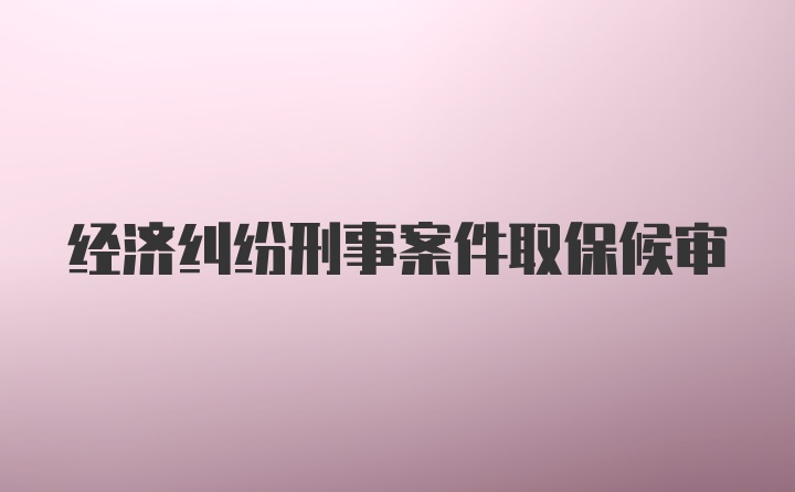 经济纠纷刑事案件取保候审