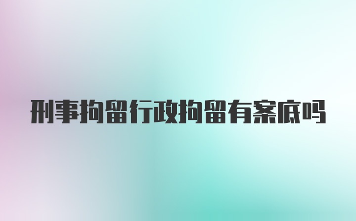 刑事拘留行政拘留有案底吗