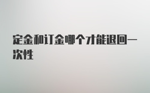 定金和订金哪个才能退回一次性