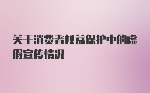 关于消费者权益保护中的虚假宣传情况