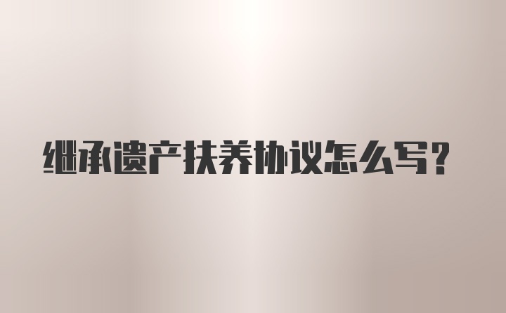 继承遗产扶养协议怎么写？