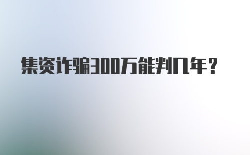 集资诈骗300万能判几年？