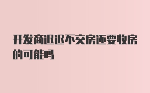 开发商迟迟不交房还要收房的可能吗