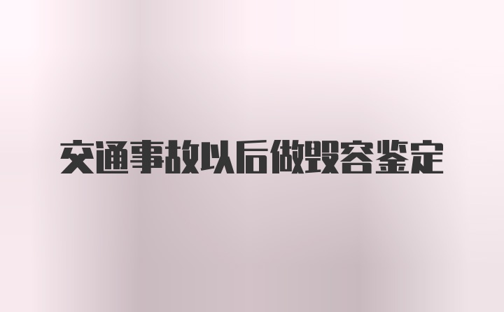 交通事故以后做毁容鉴定