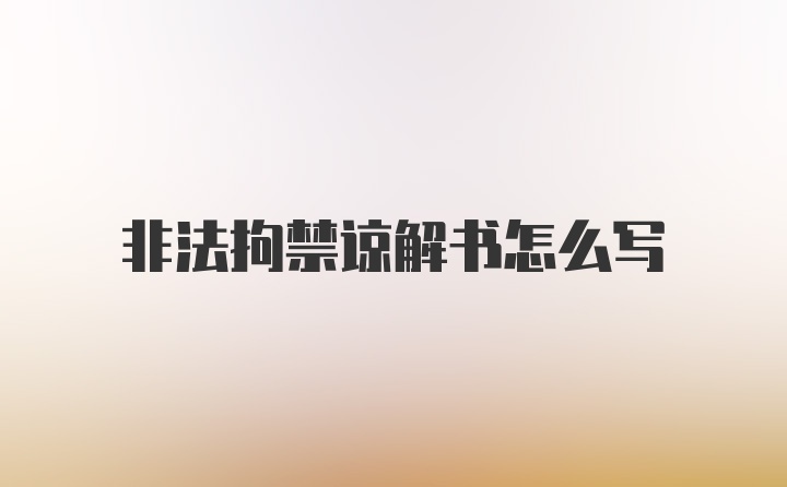 非法拘禁谅解书怎么写