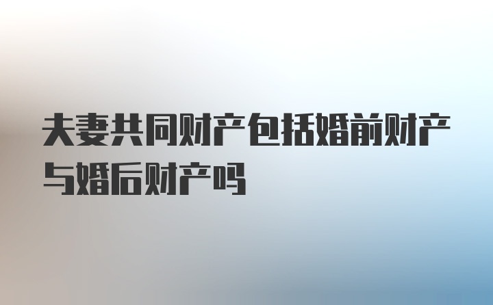 夫妻共同财产包括婚前财产与婚后财产吗