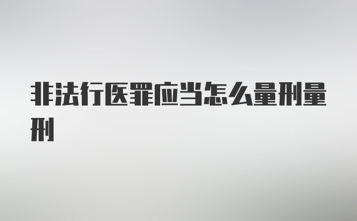 非法行医罪应当怎么量刑量刑