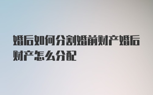 婚后如何分割婚前财产婚后财产怎么分配