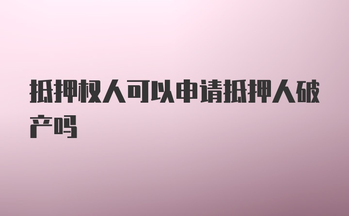 抵押权人可以申请抵押人破产吗