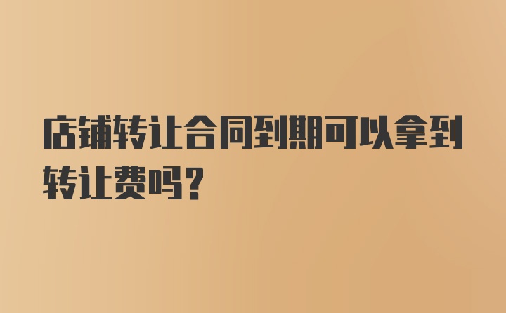 店铺转让合同到期可以拿到转让费吗？