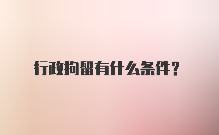 行政拘留有什么条件？