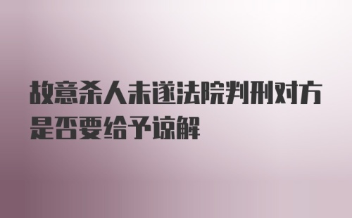 故意杀人未遂法院判刑对方是否要给予谅解