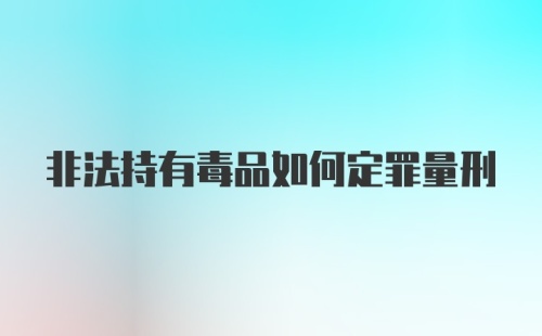 非法持有毒品如何定罪量刑