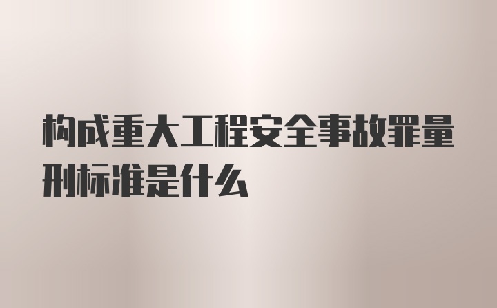 构成重大工程安全事故罪量刑标准是什么