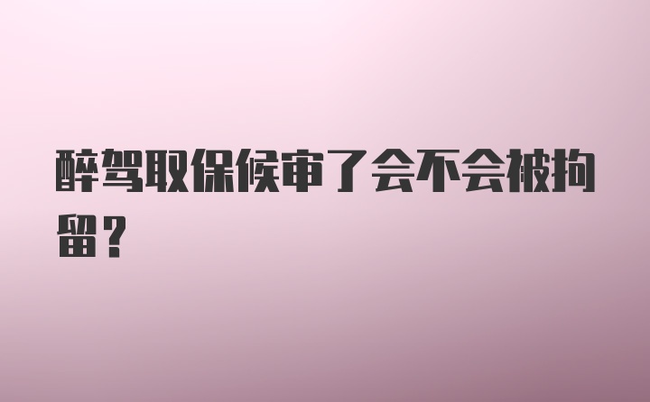 醉驾取保候审了会不会被拘留?