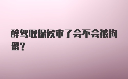 醉驾取保候审了会不会被拘留?