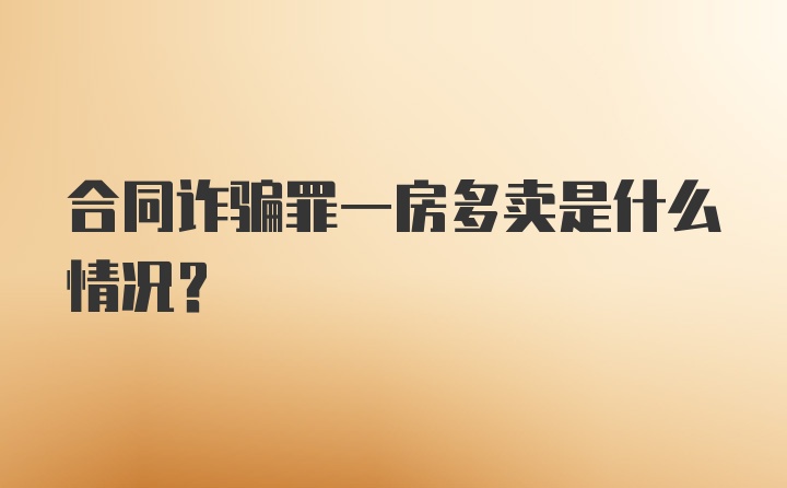 合同诈骗罪一房多卖是什么情况？