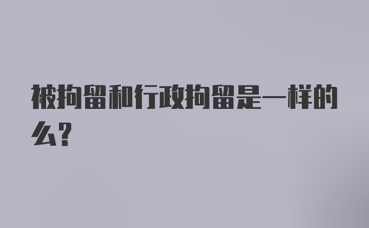 被拘留和行政拘留是一样的么？