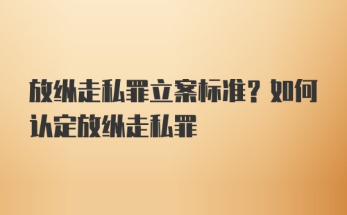 放纵走私罪立案标准？如何认定放纵走私罪