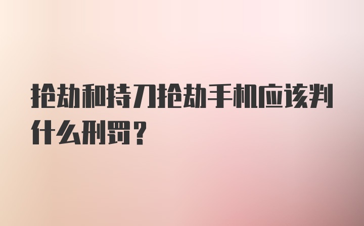 抢劫和持刀抢劫手机应该判什么刑罚？