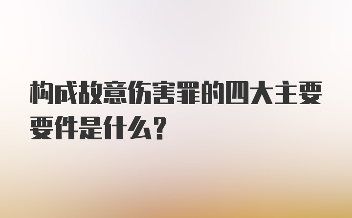 构成故意伤害罪的四大主要要件是什么？