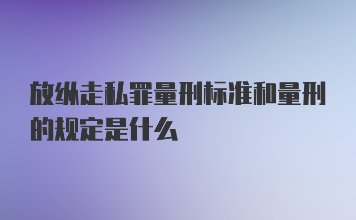 放纵走私罪量刑标准和量刑的规定是什么