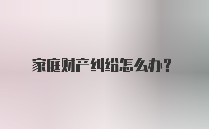 家庭财产纠纷怎么办?