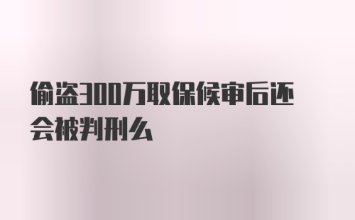 偷盗300万取保候审后还会被判刑么