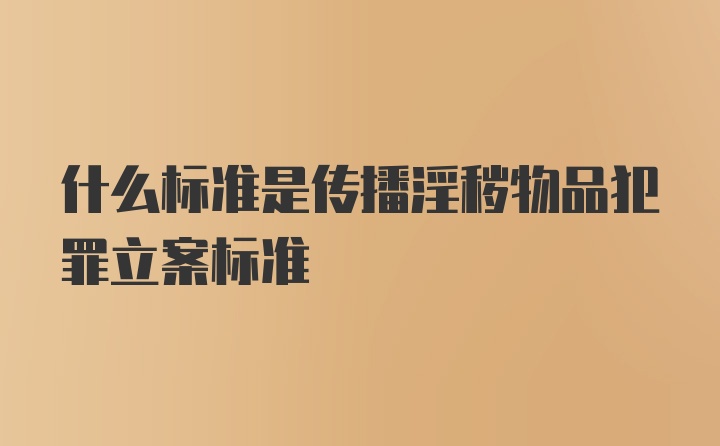 什么标准是传播淫秽物品犯罪立案标准