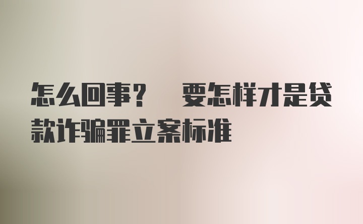 怎么回事? 要怎样才是贷款诈骗罪立案标准