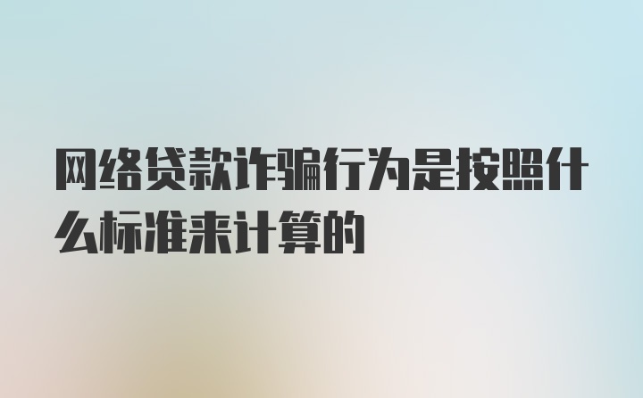 网络贷款诈骗行为是按照什么标准来计算的