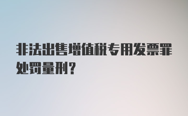 非法出售增值税专用发票罪处罚量刑？