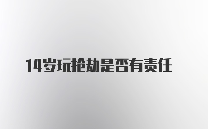 14岁玩抢劫是否有责任