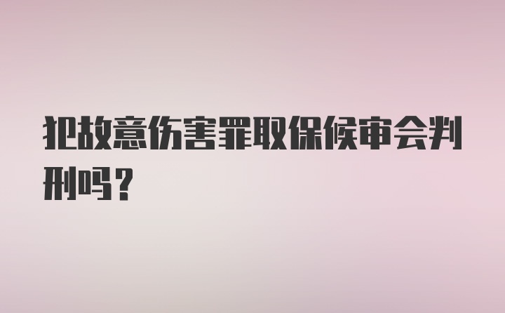 犯故意伤害罪取保候审会判刑吗？