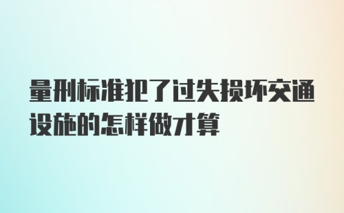 量刑标准犯了过失损坏交通设施的怎样做才算