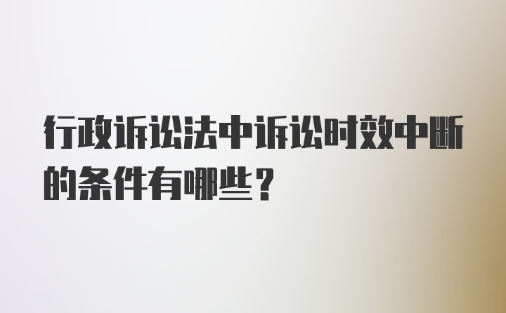 行政诉讼法中诉讼时效中断的条件有哪些？