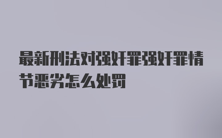 最新刑法对强奸罪强奸罪情节恶劣怎么处罚