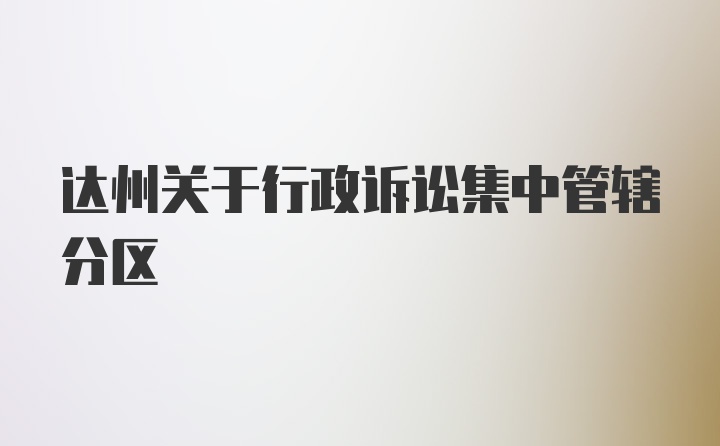 达州关于行政诉讼集中管辖分区