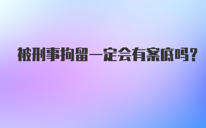 被刑事拘留一定会有案底吗？