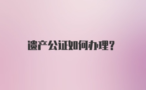 遗产公证如何办理？