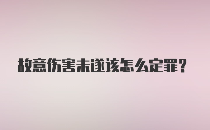 故意伤害未遂该怎么定罪？