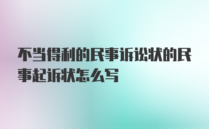 不当得利的民事诉讼状的民事起诉状怎么写