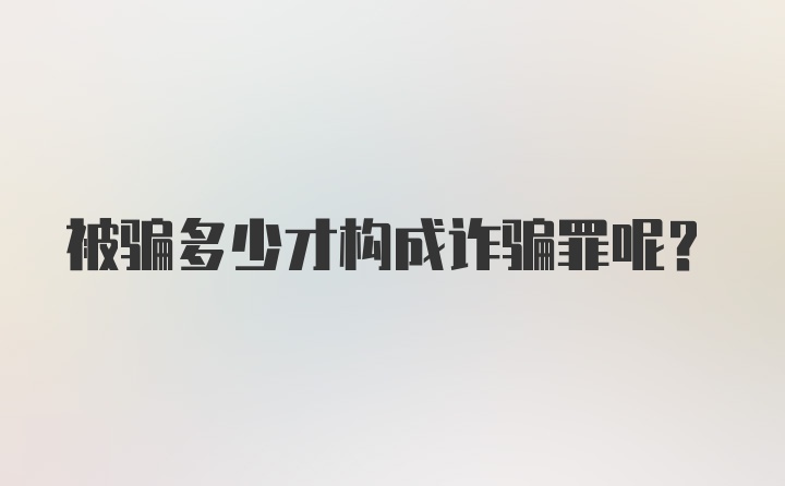 被骗多少才构成诈骗罪呢？