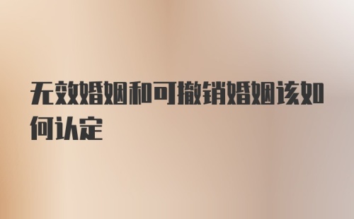 无效婚姻和可撤销婚姻该如何认定