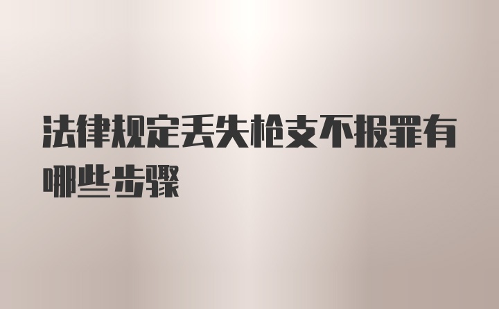 法律规定丢失枪支不报罪有哪些步骤