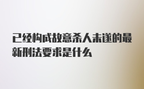 已经构成故意杀人未遂的最新刑法要求是什么