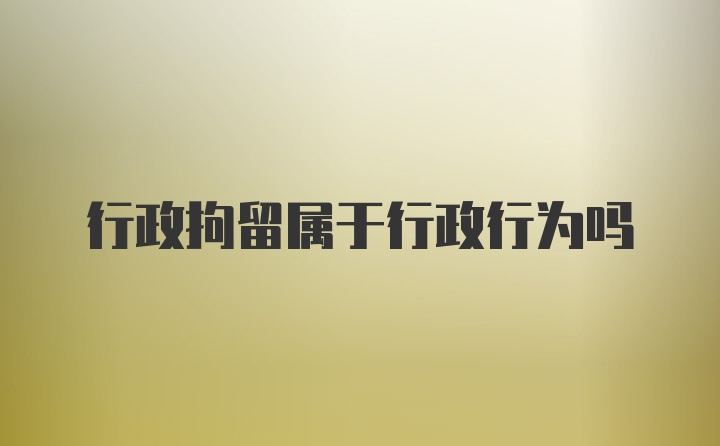 行政拘留属于行政行为吗